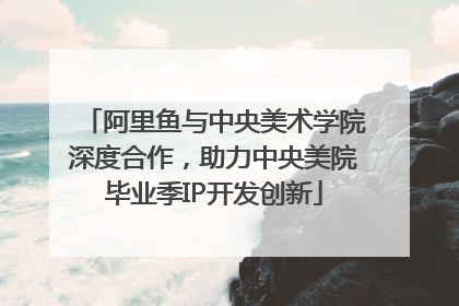 阿里鱼与中央美术学院深度合作，助力中央美院毕业季IP开发创新