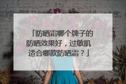 防晒霜哪个牌子的防晒效果好，过敏肌适合哪款防晒霜？