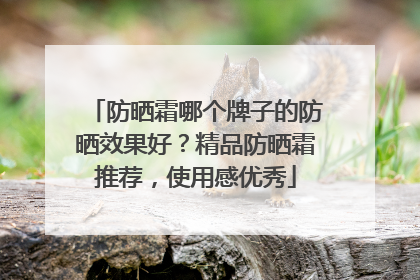 防晒霜哪个牌子的防晒效果好？精品防晒霜推荐，使用感优秀