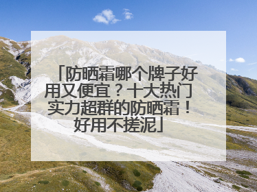 防晒霜哪个牌子好用又便宜？十大热门实力超群的防晒霜！好用不搓泥