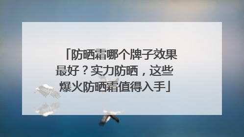 防晒霜哪个牌子效果最好？实力防晒，这些爆火防晒霜值得入手