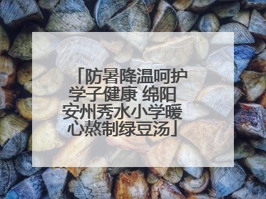 防暑降温呵护学子健康 绵阳安州秀水小学暖心熬制绿豆汤