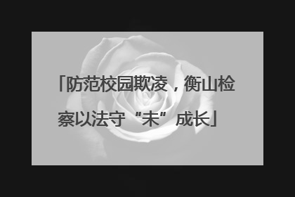 防范校园欺凌，衡山检察以法守“未”成长