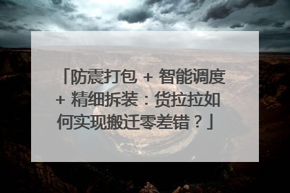 防震打包 + 智能调度 + 精细拆装：货拉拉如何实现搬迁零差错？