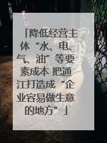 降低经营主体“水、电、气、油”等要素成本 把通江打造成“企业容易做生意的地方”