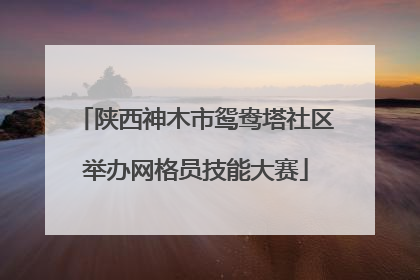 陕西神木市鸳鸯塔社区举办网格员技能大赛