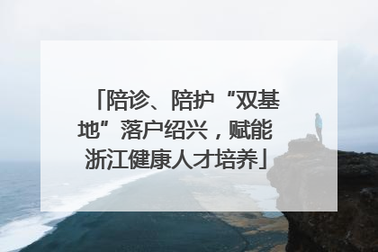 陪诊、陪护“双基地”落户绍兴，赋能浙江健康人才培养
