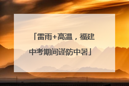 雷雨+高温，福建中考期间谨防中暑