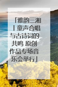 雅韵三湘丨童声合唱与古诗词的共鸣 原创作品专场音乐会举行