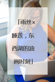 雨丝×睡莲，东西湖的油画时刻