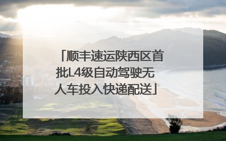 顺丰速运陕西区首批L4级自动驾驶无人车投入快递配送
