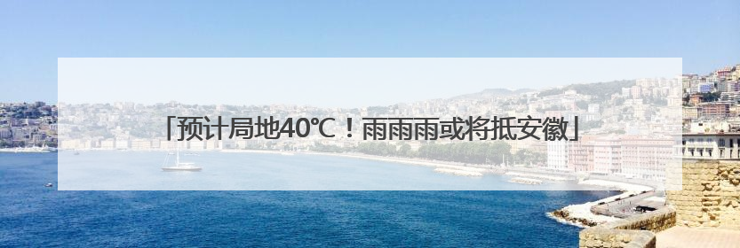 预计局地40℃！雨雨雨或将抵安徽