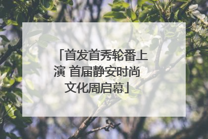 首发首秀轮番上演 首届静安时尚文化周启幕