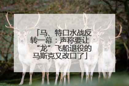 马、特口水战反转一幕：声称要让“龙”飞船退役的马斯克又改口了