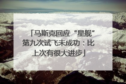 马斯克回应“星舰”第九次试飞未成功：比上次有很大进步