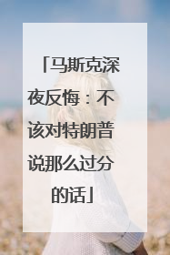 马斯克深夜反悔：不该对特朗普说那么过分的话
