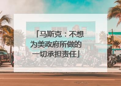 马斯克：不想为美政府所做的一切承担责任