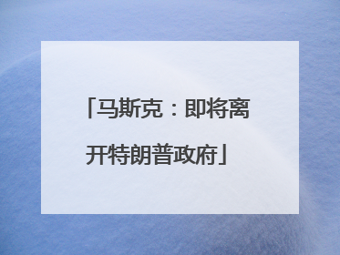 马斯克：即将离开特朗普政府