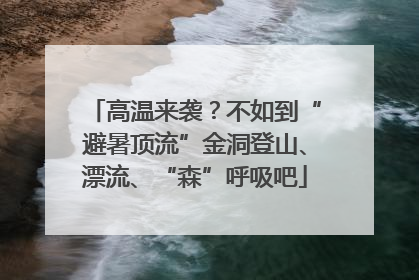 高温来袭？不如到“避暑顶流”金洞登山、漂流、“森”呼吸吧