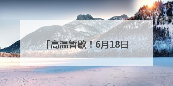 高温暂歇！6月18日起安徽有较强降雨过程