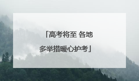 高考将至 各地多举措暖心护考