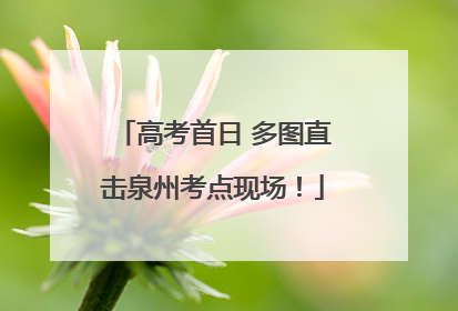 高考首日 多图直击泉州考点现场！