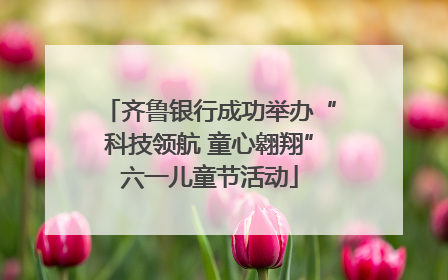 齐鲁银行成功举办“科技领航 童心翱翔”六一儿童节活动