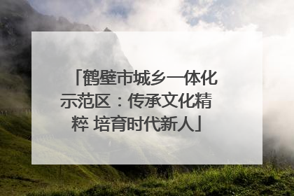 鹤壁市城乡一体化示范区：传承文化精粹 培育时代新人