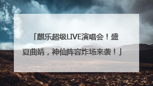 麒乐超级LIVE演唱会！盛夏曲靖，神仙阵容炸场来袭！