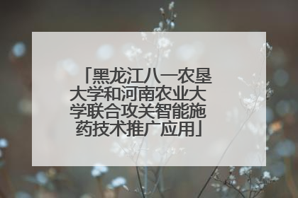 黑龙江八一农垦大学和河南农业大学联合攻关智能施药技术推广应用