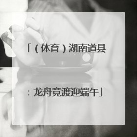（体育）湖南道县：龙舟竞渡迎端午