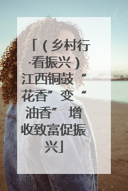 （乡村行·看振兴）江西铜鼓“花香”变“油香” 增收致富促振兴