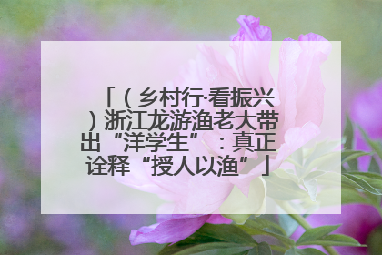 （乡村行·看振兴）浙江龙游渔老大带出“洋学生”：真正诠释“授人以渔”