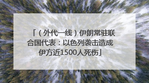 （外代一线）伊朗常驻联合国代表：以色列袭击造成伊方近1500人死伤