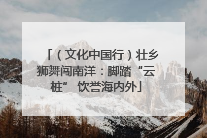 （文化中国行）壮乡狮舞闯南洋：脚踏“云桩” 饮誉海内外