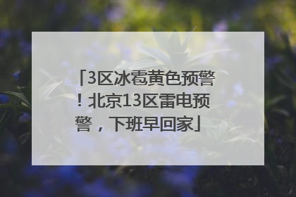 3区冰雹黄色预警！北京13区雷电预警，下班早回家