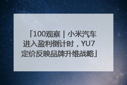 100观察｜小米汽车进入盈利倒计时，YU7定价反映品牌升维战略