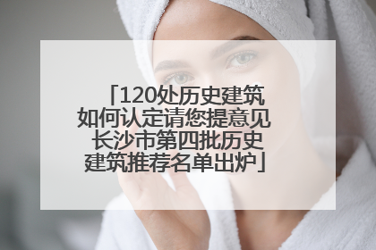 120处历史建筑如何认定请您提意见 长沙市第四批历史建筑推荐名单出炉