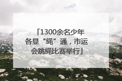 1300余名少年各显“绳”通，市运会跳绳比赛举行