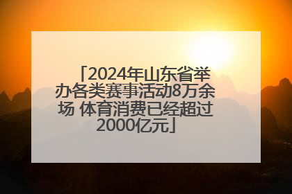 2024年山东省举办各类赛事活动8万余场 体育消费已经超过2000亿元