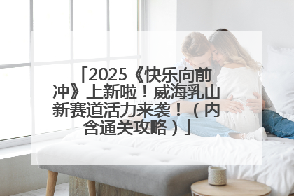 2025《快乐向前冲》上新啦！威海乳山新赛道活力来袭！（内含通关攻略）