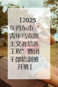 2025年丹东市“青年马克思主义者培养工程”暨团干部培训班开班