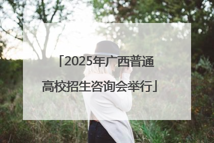 2025年广西普通高校招生咨询会举行