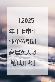 2025年十堰市事业单位引进高层次人才笔试开考