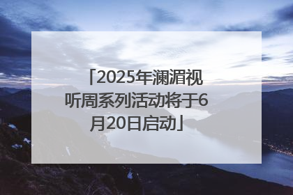 2025年澜湄视听周系列活动将于6月20日启动