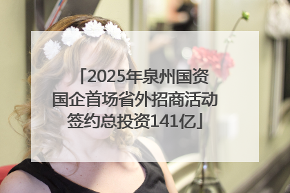 2025年泉州国资国企首场省外招商活动签约总投资141亿