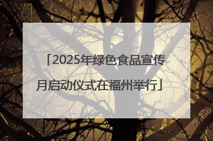 2025年绿色食品宣传月启动仪式在福州举行