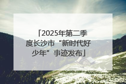 2025年第二季度长沙市“新时代好少年”事迹发布