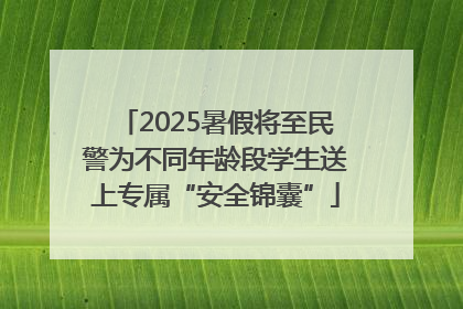 2025暑假将至民警为不同年龄段学生送上专属“安全锦囊”