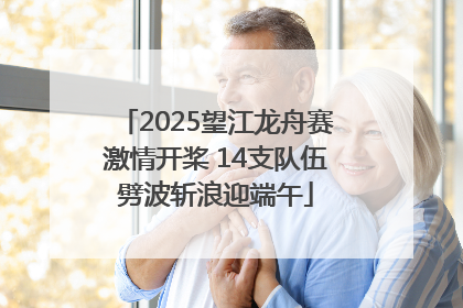 2025望江龙舟赛激情开桨 14支队伍劈波斩浪迎端午